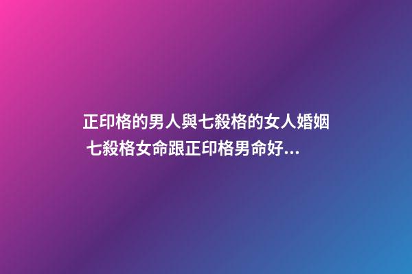 正印格的男人與七殺格的女人婚姻 七殺格女命跟正印格男命好不好？-第1張-觀點-玄機派